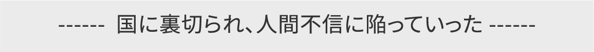 国に裏切られ、人間不信に陥っていった