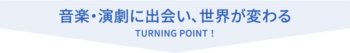 音楽・演劇に出会い、世界が変わる
